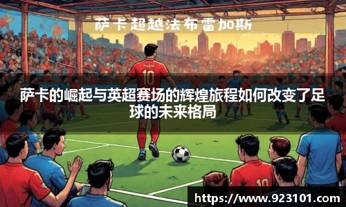萨卡的崛起与英超赛场的辉煌旅程如何改变了足球的未来格局