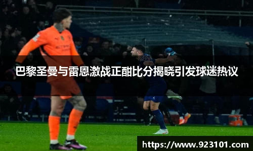 巴黎圣曼与雷恩激战正酣比分揭晓引发球迷热议