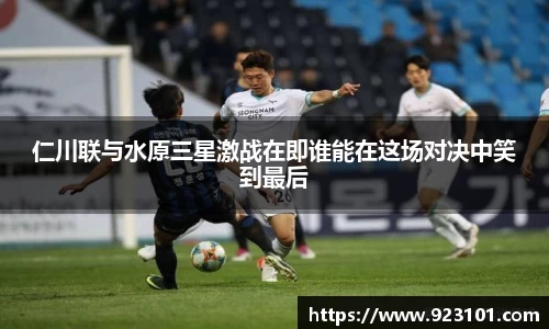 仁川联与水原三星激战在即谁能在这场对决中笑到最后