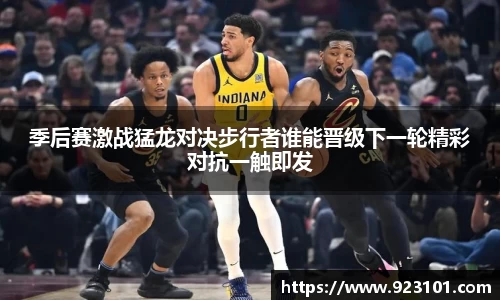 季后赛激战猛龙对决步行者谁能晋级下一轮精彩对抗一触即发